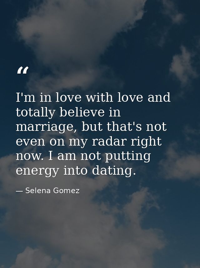 I'm in love with love and totally believe in marriage, but that's not even on my radar right now. I am not putting energ — Selena Gomez