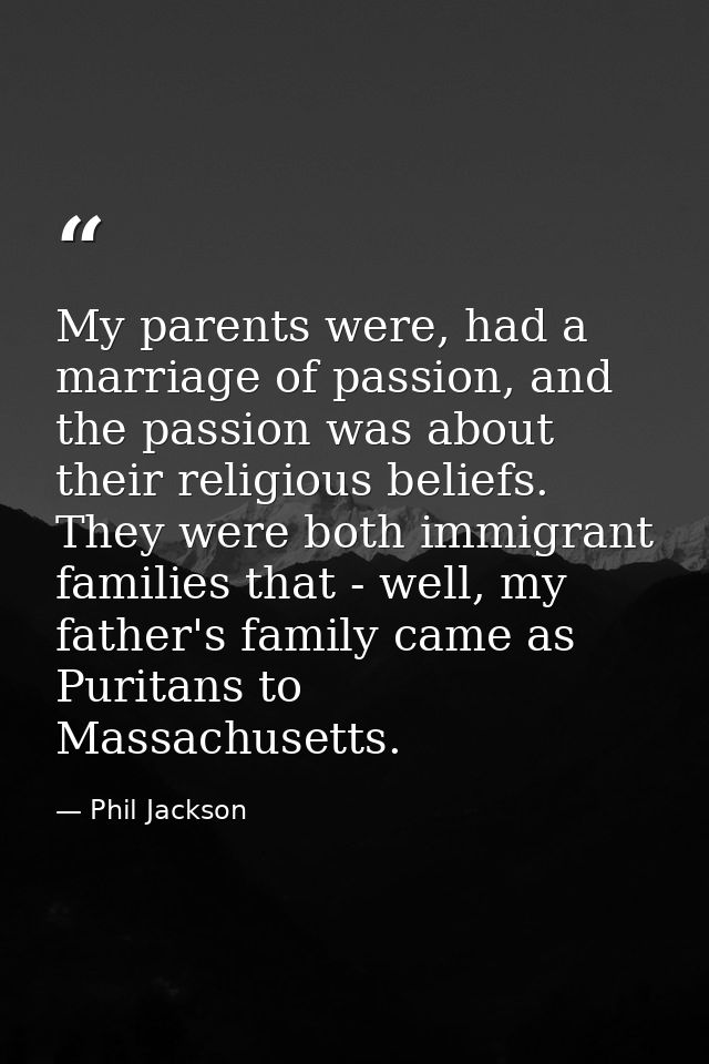 My parents were, had a marriage of passion, and the passion was about their religious beliefs. They were both immigrant  — Phil Jackson