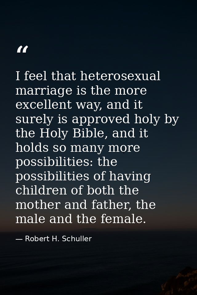 I feel that heterosexual marriage is the more excellent way, and it surely is approved holy by the Holy Bible, and it ho — Robert H. Schuller