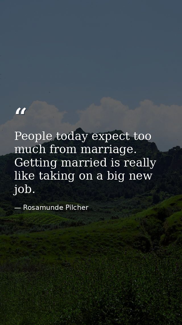 People today expect too much from marriage. Getting married is really like taking on a big new job. — Rosamunde Pilcher