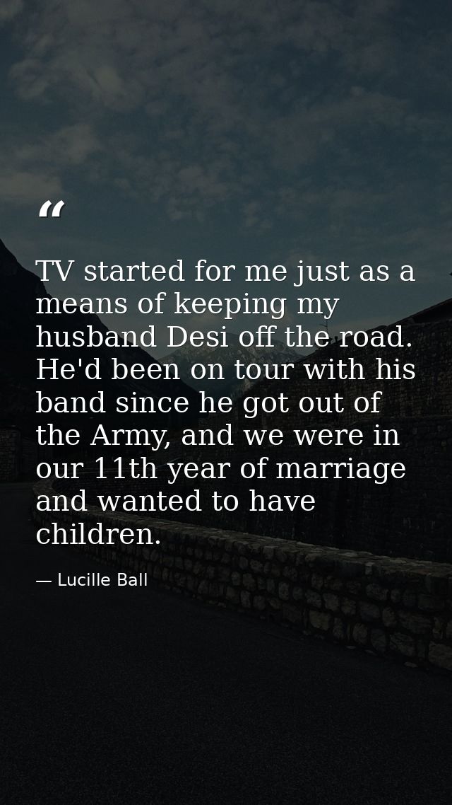 TV started for me just as a means of keeping my husband Desi off the road. He'd been on tour with his band since he got  — Lucille Ball