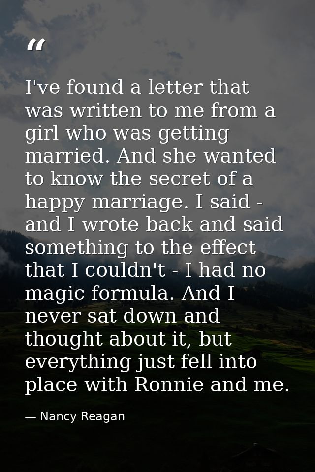 I've found a letter that was written to me from a girl who was getting married. And she wanted to know the secret of a h — Nancy Reagan
