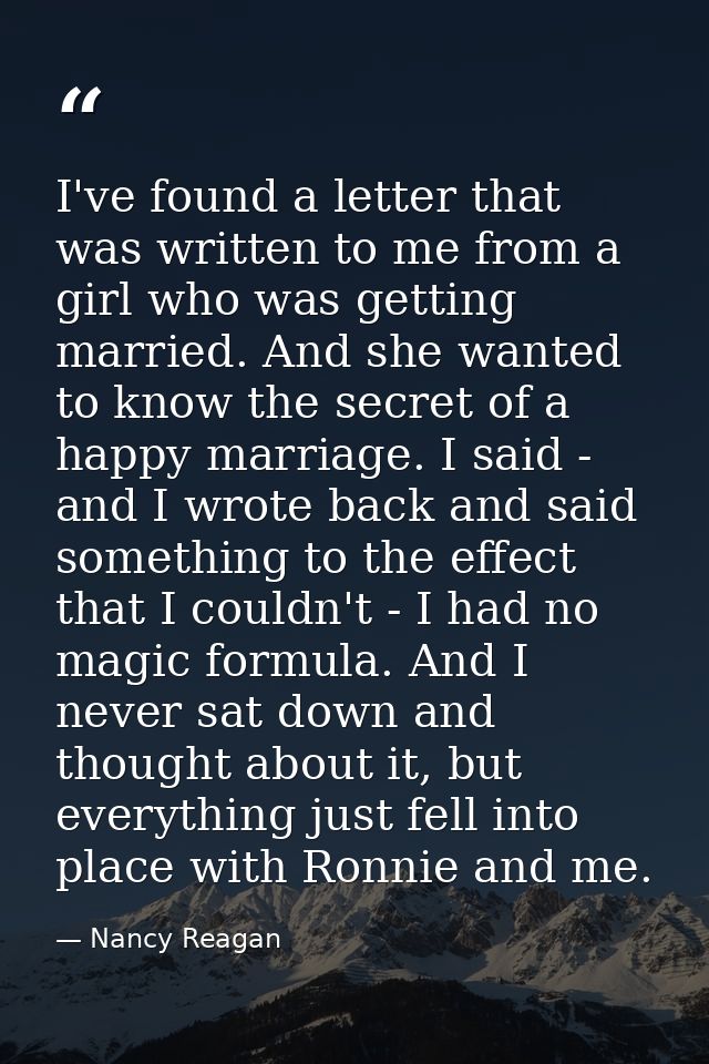 I've found a letter that was written to me from a girl who was getting married. And she wanted to know the secret of a h — Nancy Reagan