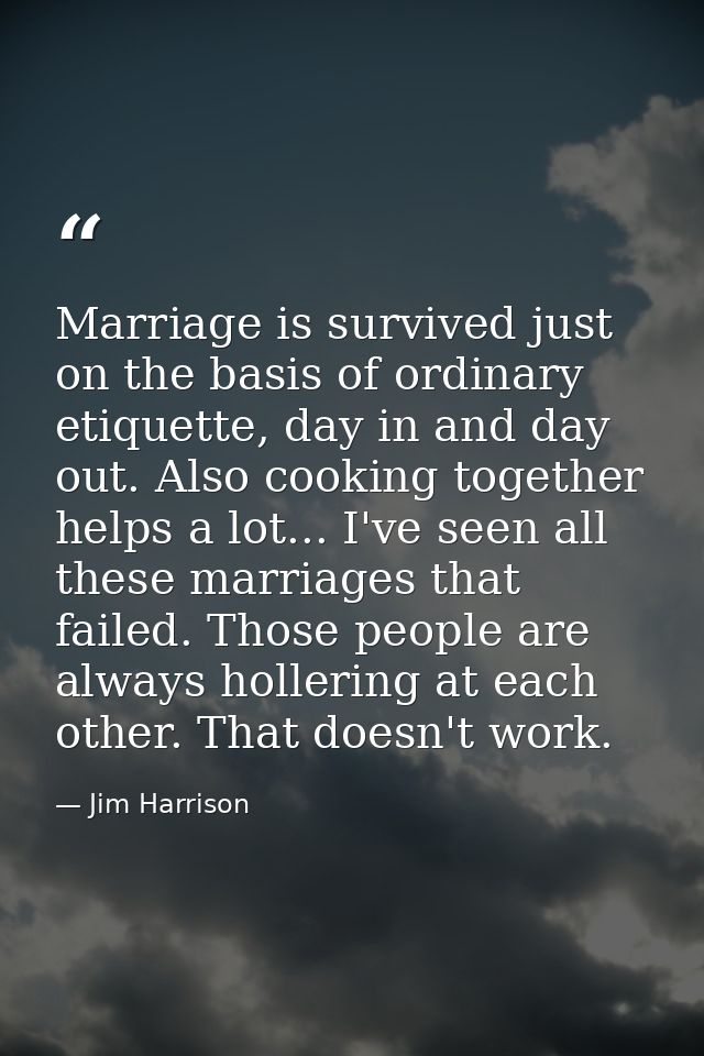 Marriage is survived just on the basis of ordinary etiquette, day in and day out. Also cooking together helps a lot... I — Jim Harrison