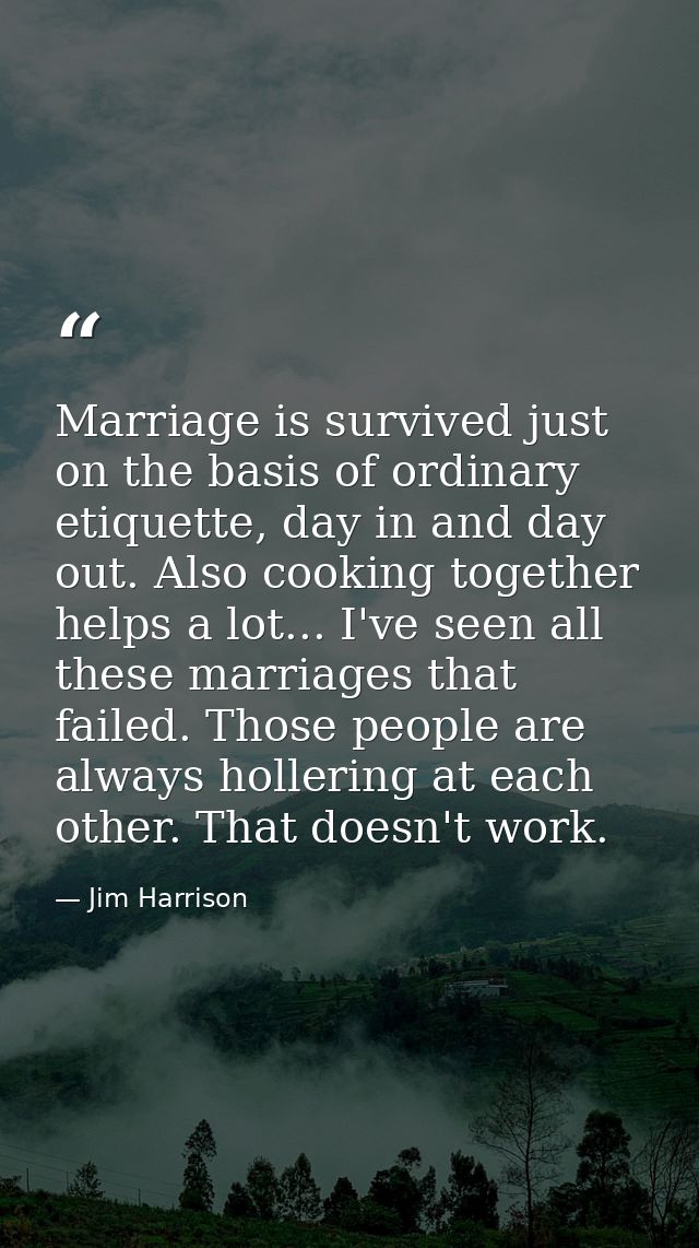 Marriage is survived just on the basis of ordinary etiquette, day in and day out. Also cooking together helps a lot... I — Jim Harrison