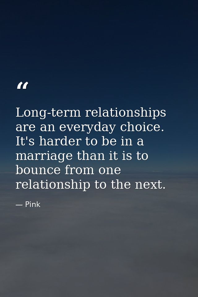 Long-term relationships are an everyday choice. It's harder to be in a marriage than it is to bounce from one relationsh — Pink