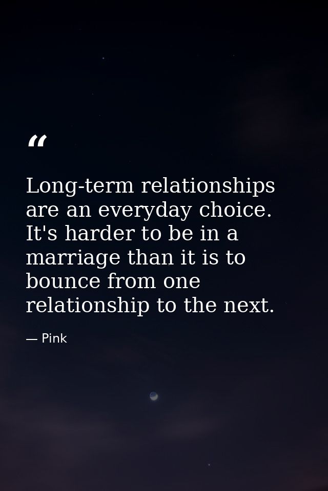 Long-term relationships are an everyday choice. It's harder to be in a marriage than it is to bounce from one relationsh — Pink