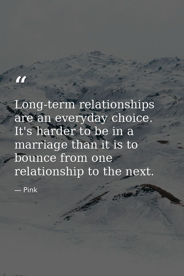 Long-term relationships are an everyday choice. It's harder to be in a marriage than it is to bounce from one relationsh — Pink
