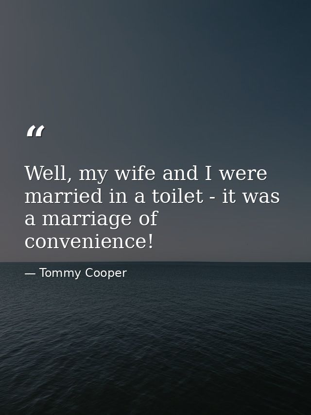 Well, my wife and I were married in a toilet - it was a marriage of convenience! — Tommy Cooper