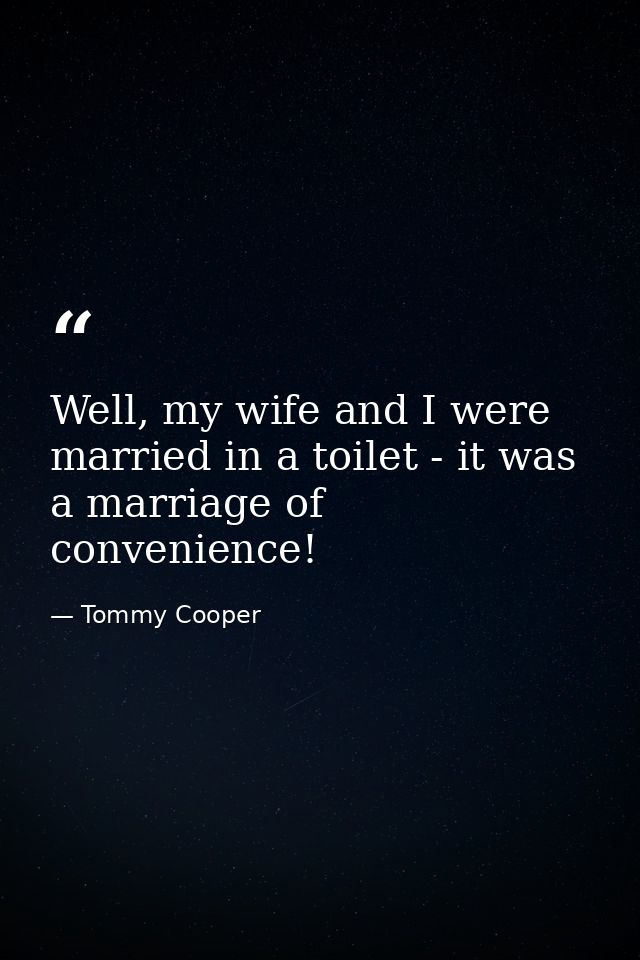 Well, my wife and I were married in a toilet - it was a marriage of convenience! — Tommy Cooper
