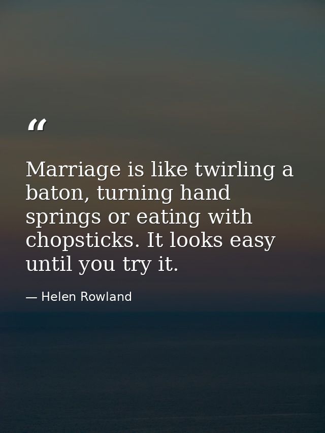Marriage is like twirling a baton, turning hand springs or eating with chopsticks. It looks easy until you try it. — Helen Rowland