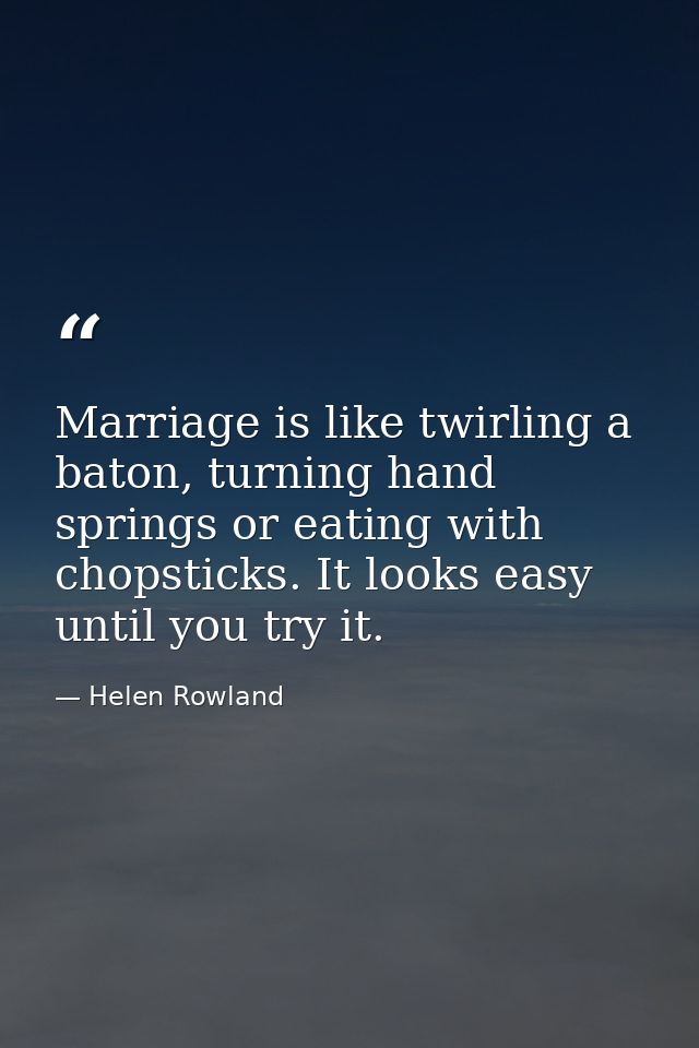 Marriage is like twirling a baton, turning hand springs or eating with chopsticks. It looks easy until you try it. — Helen Rowland