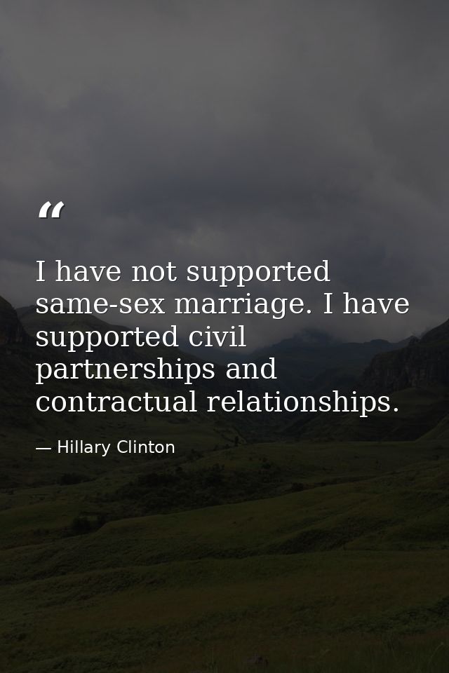 I have not supported same-sex marriage. I have supported civil partnerships and contractual relationships. — Hillary Clinton