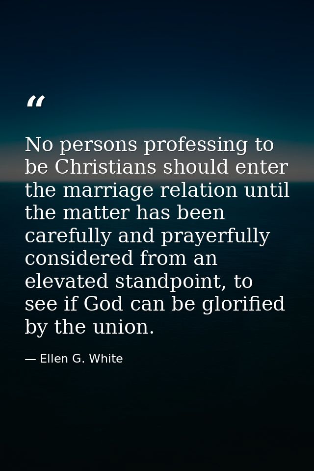 No persons professing to be Christians should enter the marriage relation until the matter has been carefully and prayer — Ellen G. White
