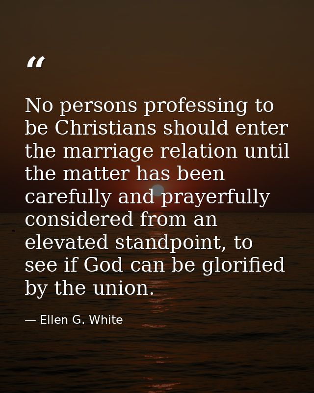 No persons professing to be Christians should enter the marriage relation until the matter has been carefully and prayer — Ellen G. White