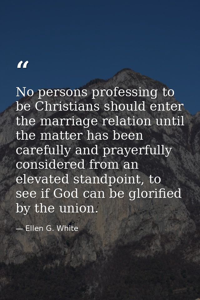 No persons professing to be Christians should enter the marriage relation until the matter has been carefully and prayer — Ellen G. White