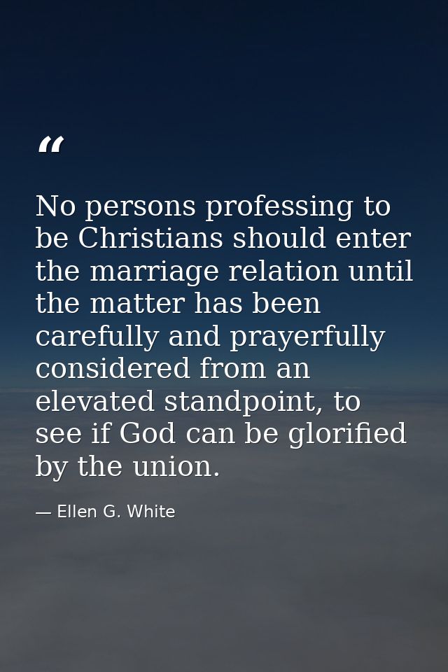 No persons professing to be Christians should enter the marriage relation until the matter has been carefully and prayer — Ellen G. White