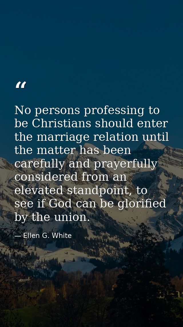 No persons professing to be Christians should enter the marriage relation until the matter has been carefully and prayer — Ellen G. White