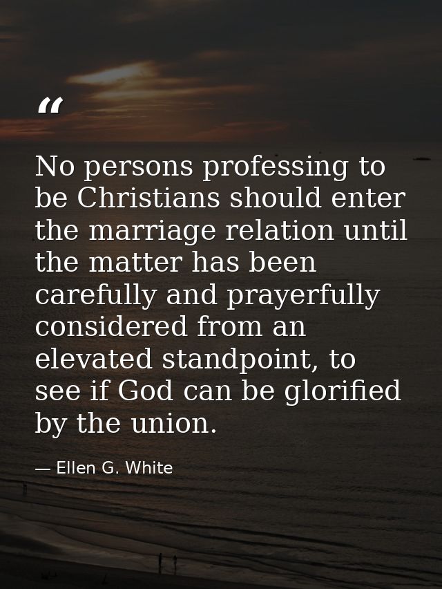 No persons professing to be Christians should enter the marriage relation until the matter has been carefully and prayer — Ellen G. White