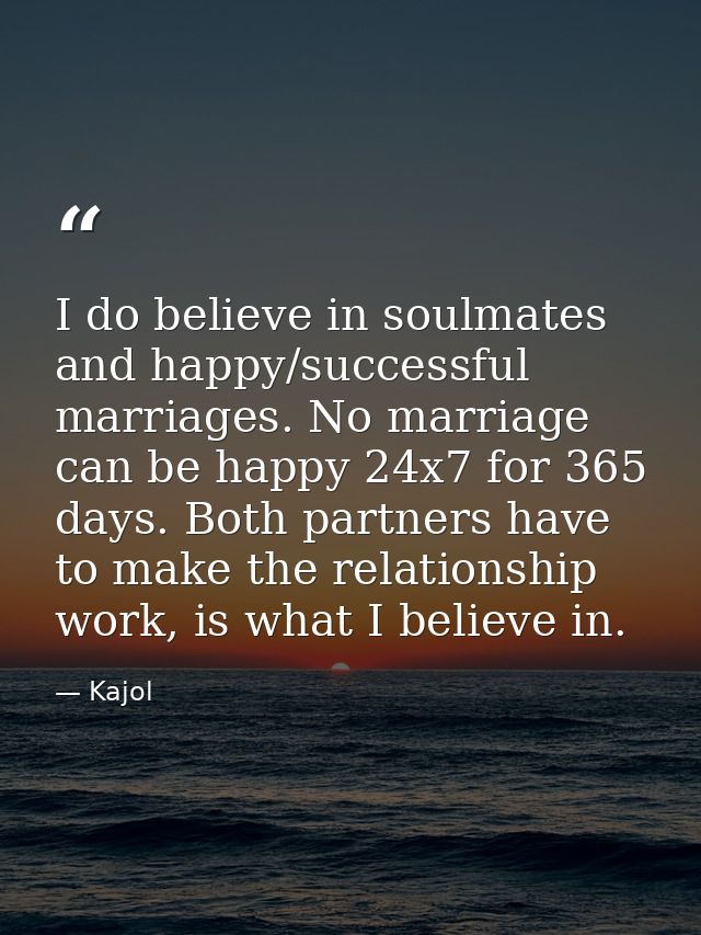 I do believe in soulmates and happy/successful marriages. No marriage can be happy 24x7 for 365 days. Both partners have — Kajol