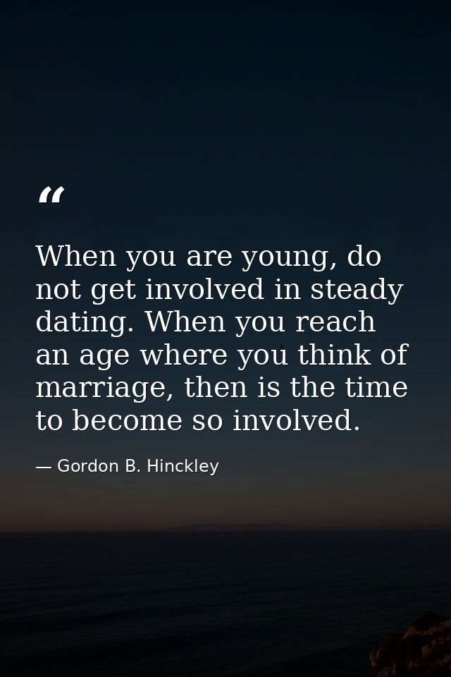 When you are young, do not get involved in steady dating. When you reach an age where you think of marriage, then is the — Gordon B. Hinckley