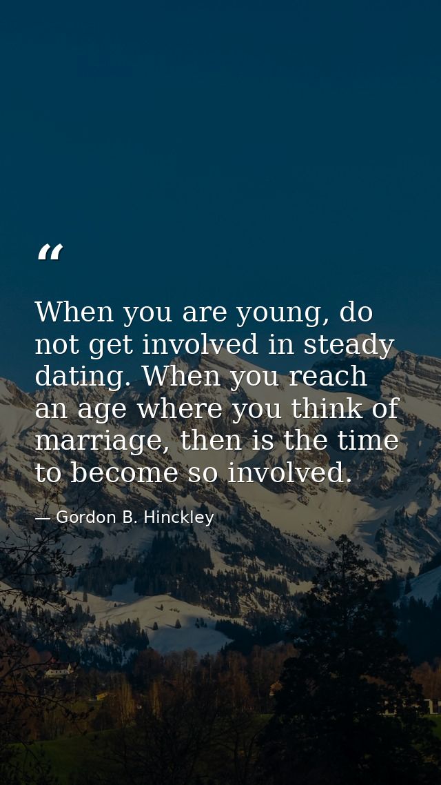 When you are young, do not get involved in steady dating. When you reach an age where you think of marriage, then is the — Gordon B. Hinckley
