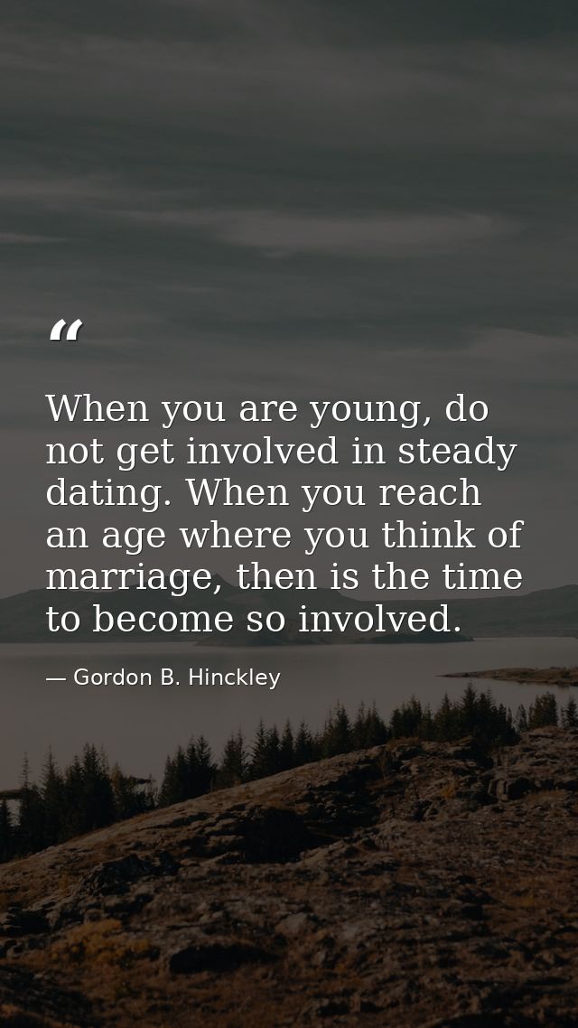 When you are young, do not get involved in steady dating. When you reach an age where you think of marriage, then is the — Gordon B. Hinckley