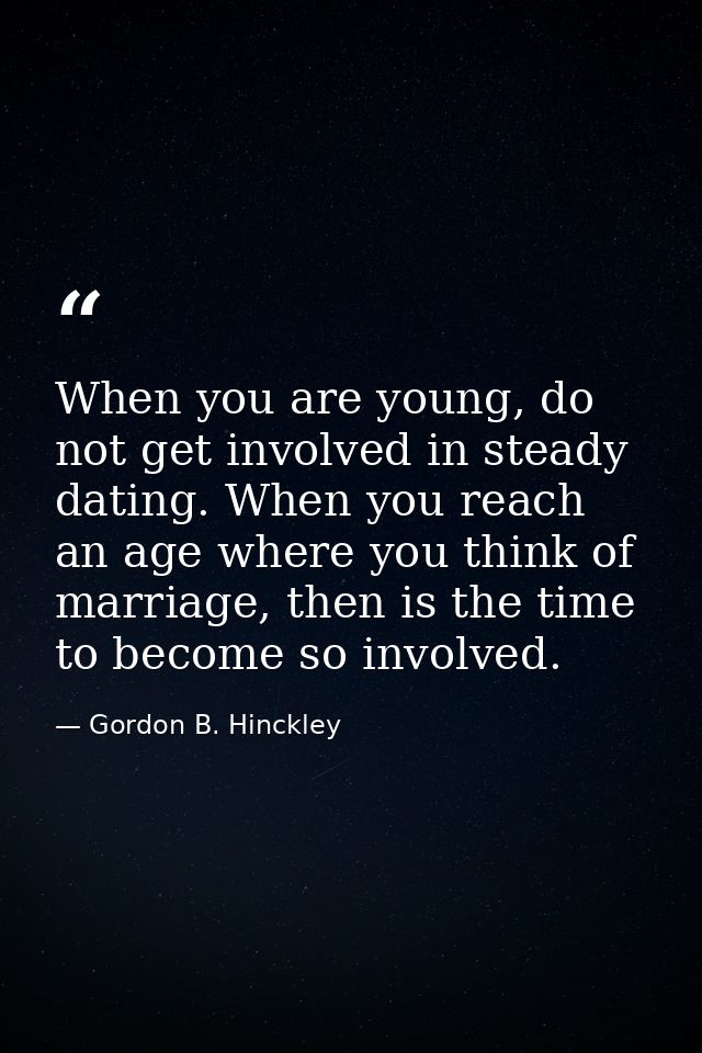 When you are young, do not get involved in steady dating. When you reach an age where you think of marriage, then is the — Gordon B. Hinckley