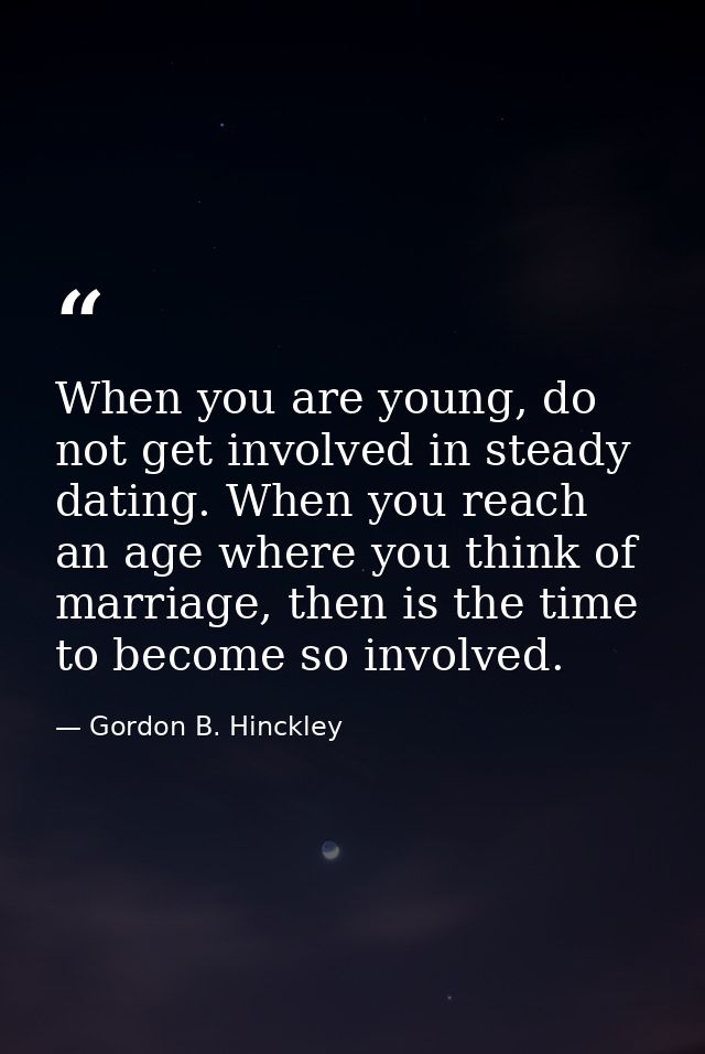 When you are young, do not get involved in steady dating. When you reach an age where you think of marriage, then is the — Gordon B. Hinckley