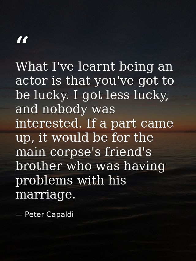 What I've learnt being an actor is that you've got to be lucky. I got less lucky, and nobody was interested. If a part c — Peter Capaldi
