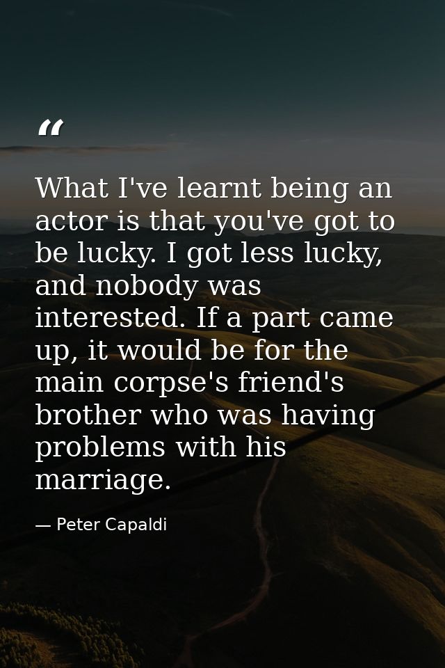 What I've learnt being an actor is that you've got to be lucky. I got less lucky, and nobody was interested. If a part c — Peter Capaldi