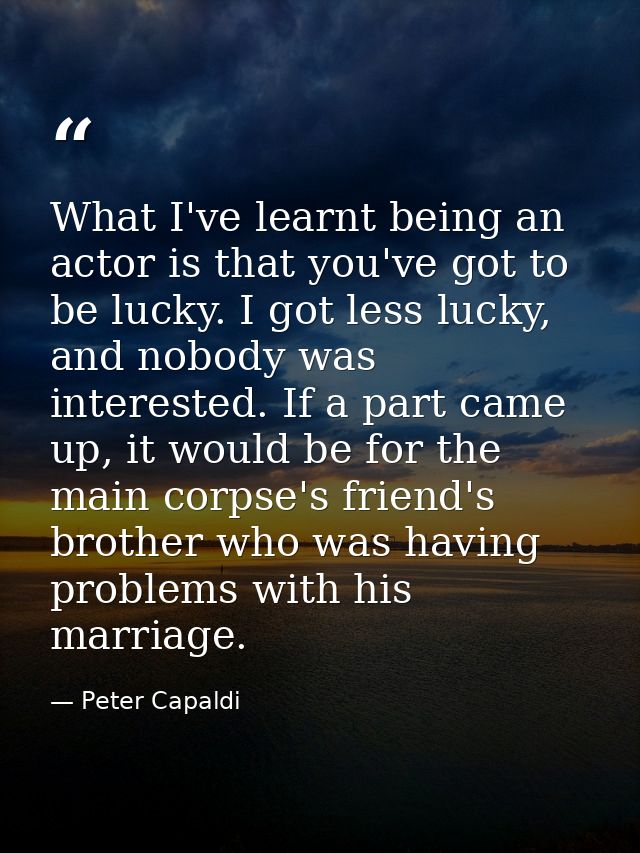 What I've learnt being an actor is that you've got to be lucky. I got less lucky, and nobody was interested. If a part c — Peter Capaldi