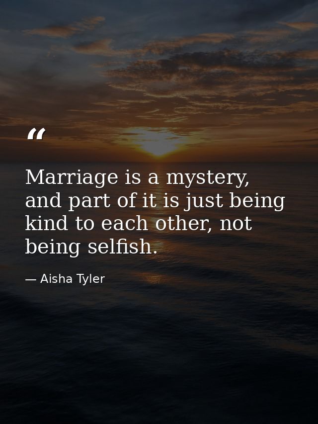 Marriage is a mystery, and part of it is just being kind to each other, not being selfish. — Aisha Tyler