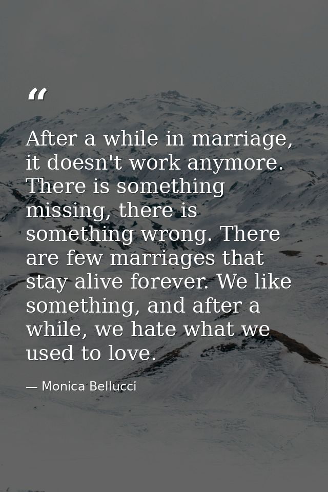 After a while in marriage, it doesn't work anymore. There is something missing, there is something wrong. There are few  — Monica Bellucci
