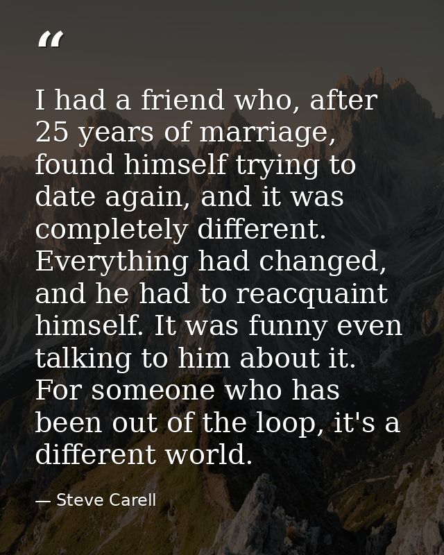 I had a friend who, after 25 years of marriage, found himself trying to date again, and it was completely different. Eve — Steve Carell