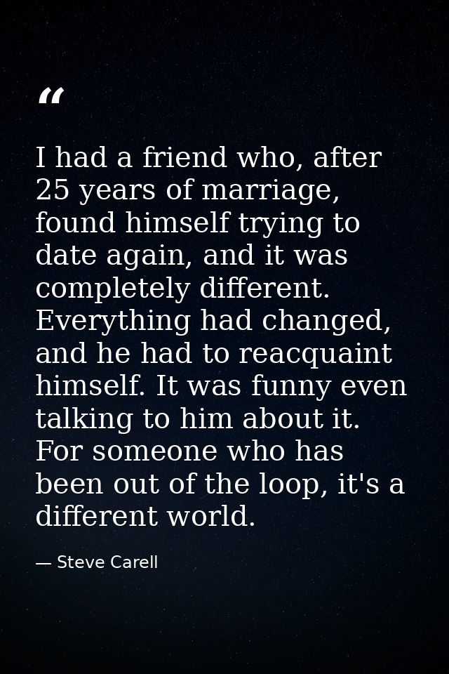 I had a friend who, after 25 years of marriage, found himself trying to date again, and it was completely different. Eve — Steve Carell