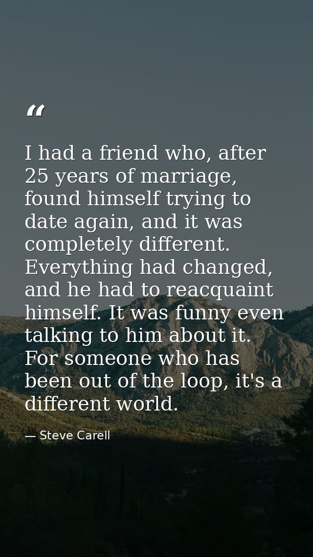 I had a friend who, after 25 years of marriage, found himself trying to date again, and it was completely different. Eve — Steve Carell