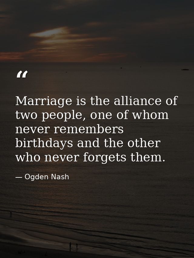 Marriage is the alliance of two people, one of whom never remembers birthdays and the other who never forgets them. — Ogden Nash