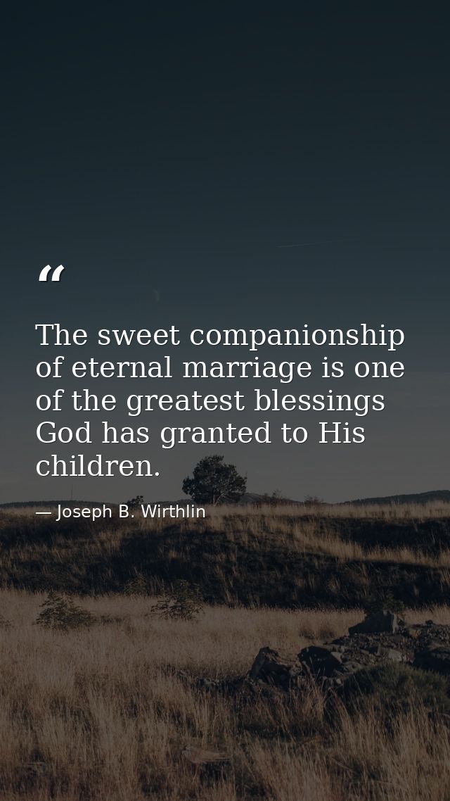 The sweet companionship of eternal marriage is one of the greatest blessings God has granted to His children. — Joseph B. Wirthlin