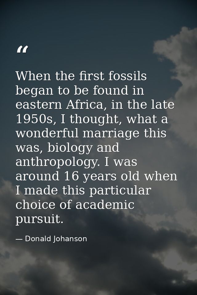 When the first fossils began to be found in eastern Africa, in the late 1950s, I thought, what a wonderful marriage this — Donald Johanson