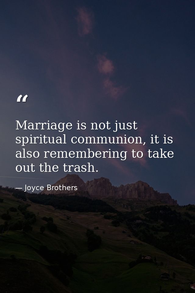 Marriage is not just spiritual communion, it is also remembering to take out the trash. — Joyce Brothers