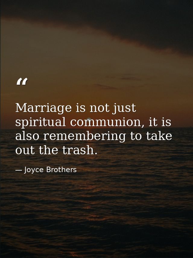 Marriage is not just spiritual communion, it is also remembering to take out the trash. — Joyce Brothers