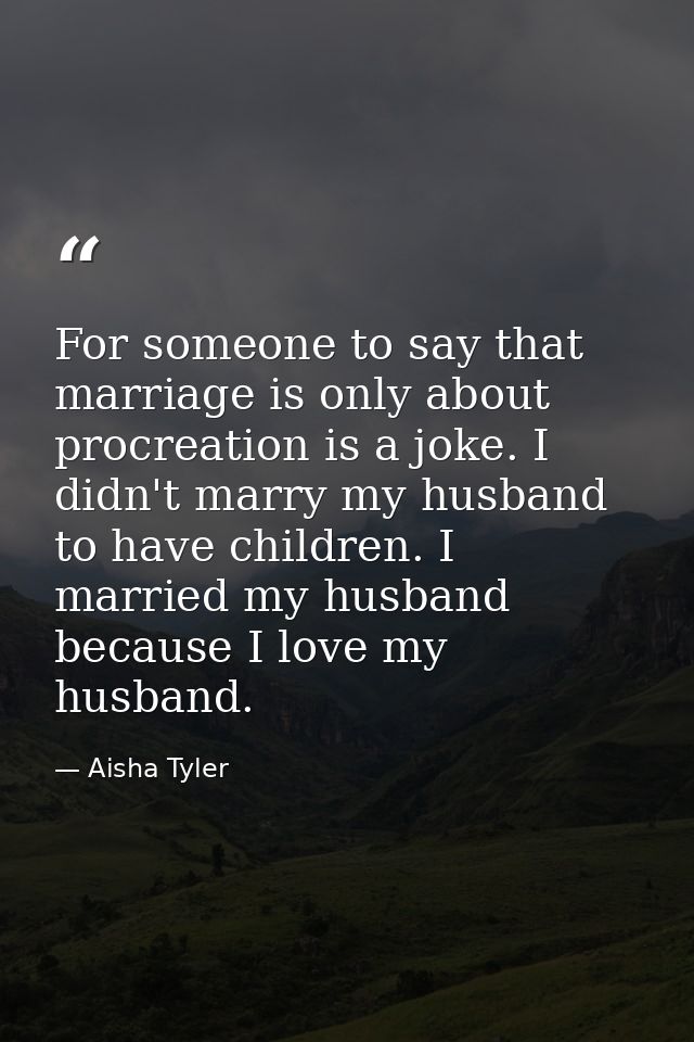 For someone to say that marriage is only about procreation is a joke. I didn't marry my husband to have children. I marr — Aisha Tyler