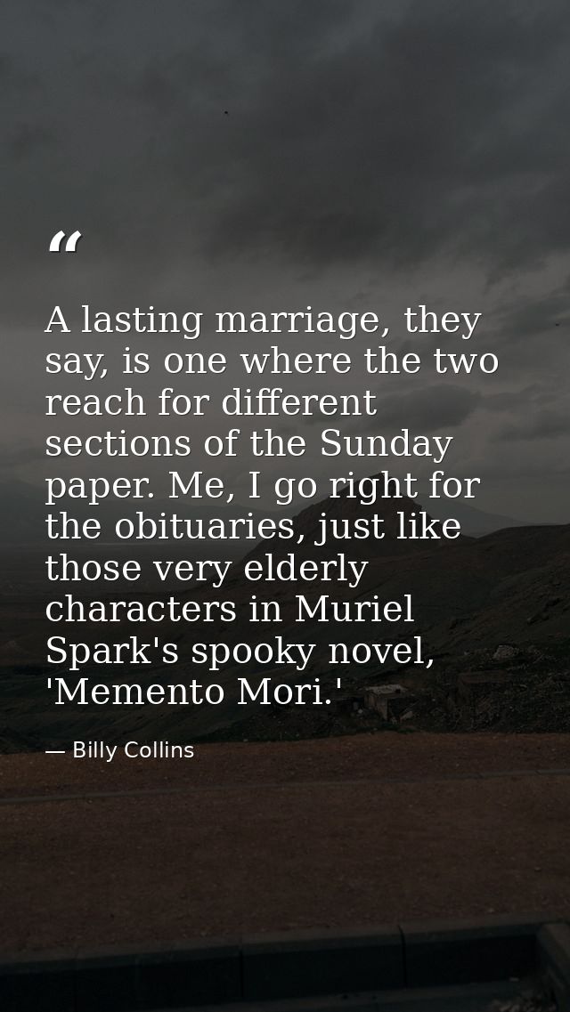 A lasting marriage, they say, is one where the two reach for different sections of the Sunday paper. Me, I go right for  — Billy Collins