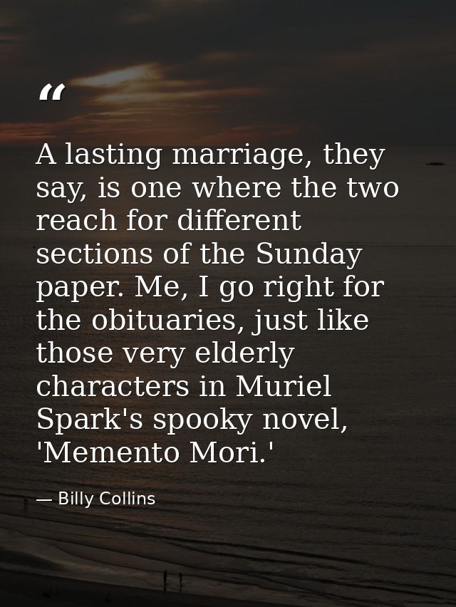 A lasting marriage, they say, is one where the two reach for different sections of the Sunday paper. Me, I go right for  — Billy Collins
