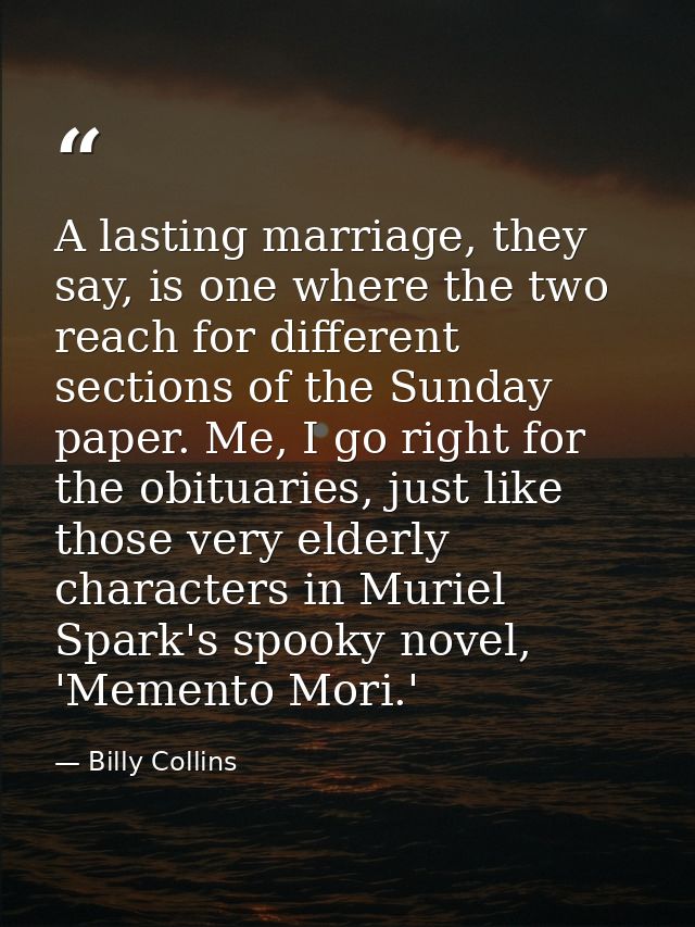 A lasting marriage, they say, is one where the two reach for different sections of the Sunday paper. Me, I go right for  — Billy Collins