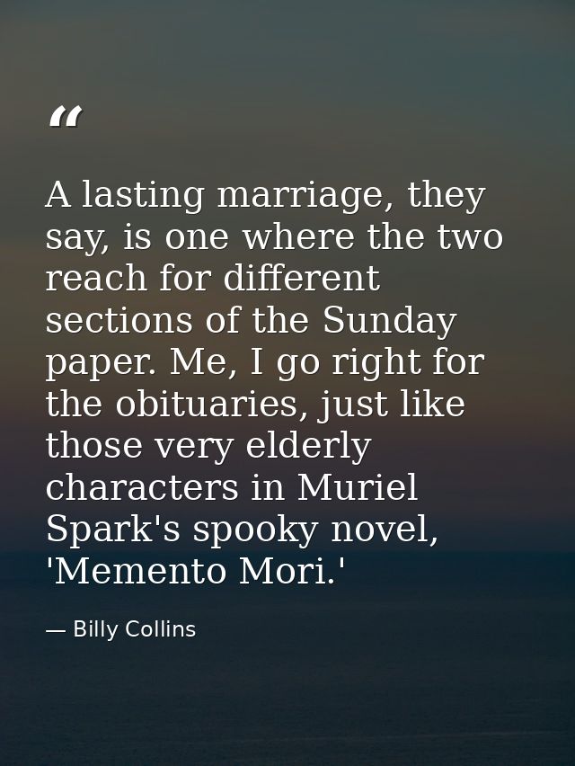 A lasting marriage, they say, is one where the two reach for different sections of the Sunday paper. Me, I go right for  — Billy Collins