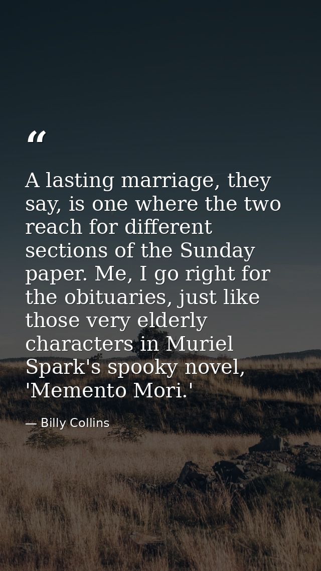A lasting marriage, they say, is one where the two reach for different sections of the Sunday paper. Me, I go right for  — Billy Collins