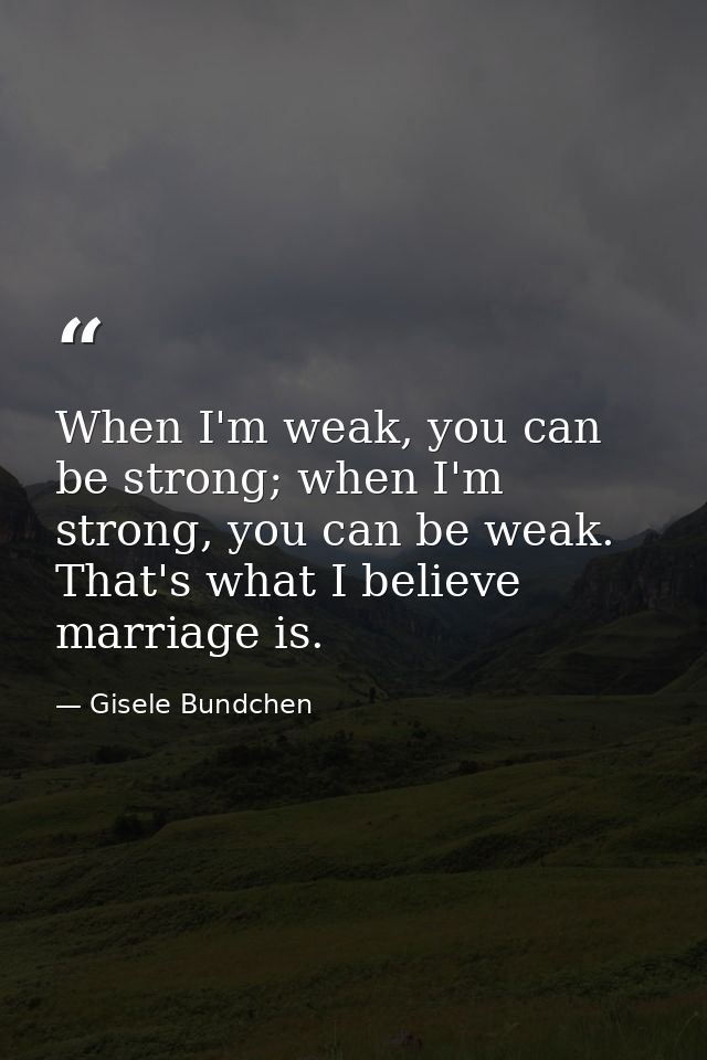 When I'm weak, you can be strong; when I'm strong, you can be weak. That's what I believe marriage is. — Gisele Bundchen