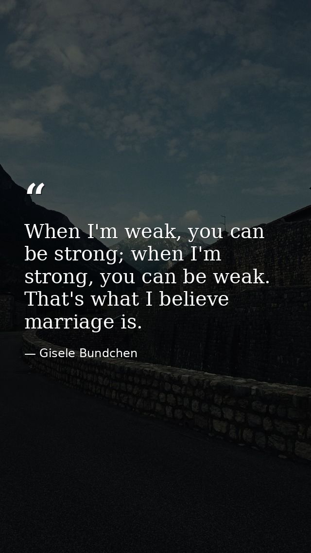 When I'm weak, you can be strong; when I'm strong, you can be weak. That's what I believe marriage is. — Gisele Bundchen